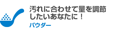 汚れに合わせて量を調節したいあなたに！